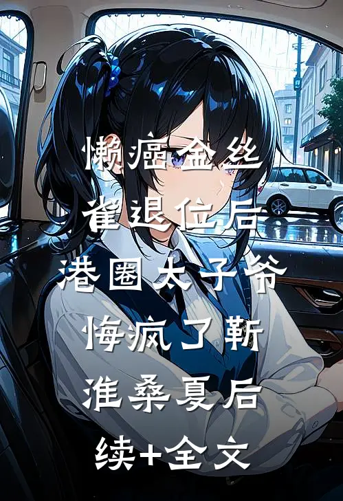 懒癌金丝雀退位后，港圈太子爷悔疯了靳淮桑夏后续+全文