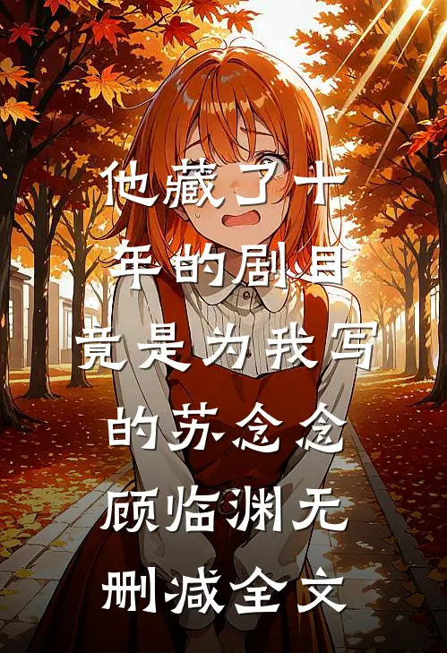 他藏了十年的剧目，竟是为我写的苏念念顾临渊无删减全文