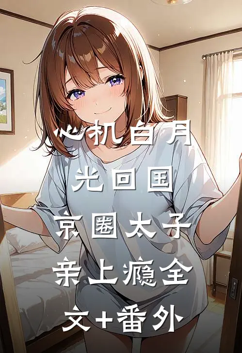 心机白月光回国，京圈太子亲上瘾全文+番外
