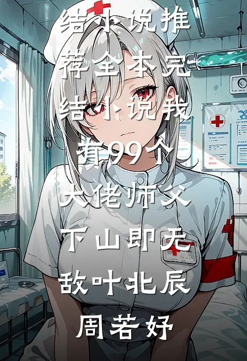 我有99个大佬师父，下山即无敌(叶北辰周若妤)最新完结小说推荐_全本完结小说我有99个大佬师父，下山即无敌(叶北辰周若妤)