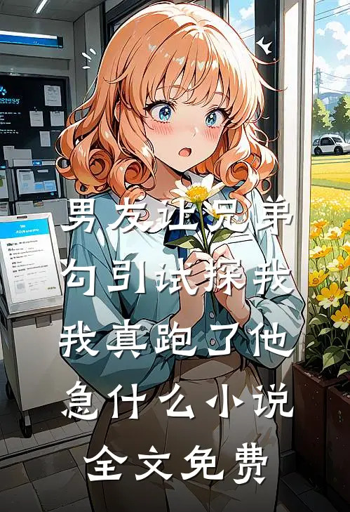 男友让兄弟勾引试探我，我真跑了他急什么小说全文免费