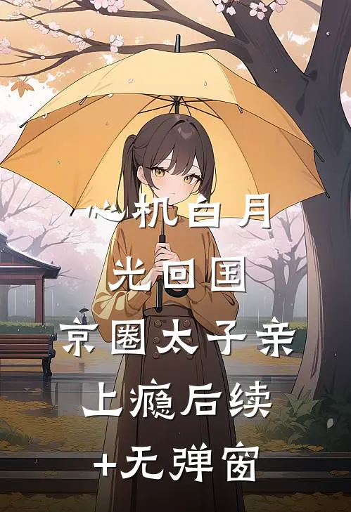 心机白月光回国，京圈太子亲上瘾后续+无弹窗
