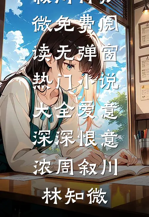 爱意深深恨意浓(周叙川林知微)免费阅读无弹窗_热门小说大全爱意深深恨意浓周叙川林知微