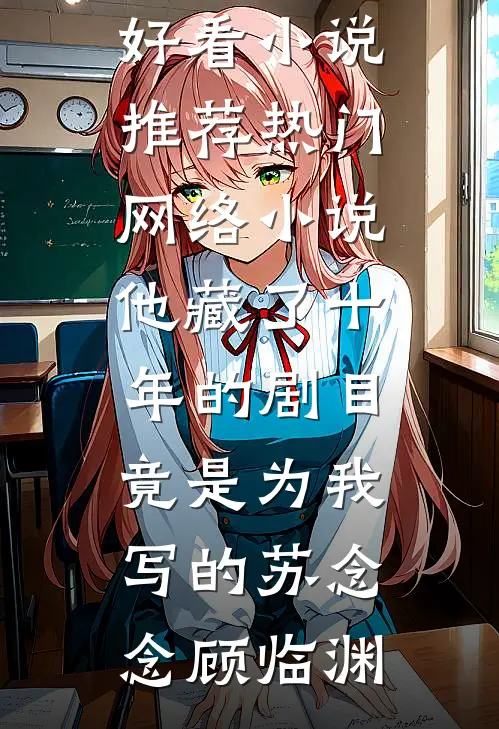 他藏了十年的剧目，竟是为我写的(苏念念顾临渊)最新好看小说推荐_热门网络小说他藏了十年的剧目，竟是为我写的苏念念顾临渊
