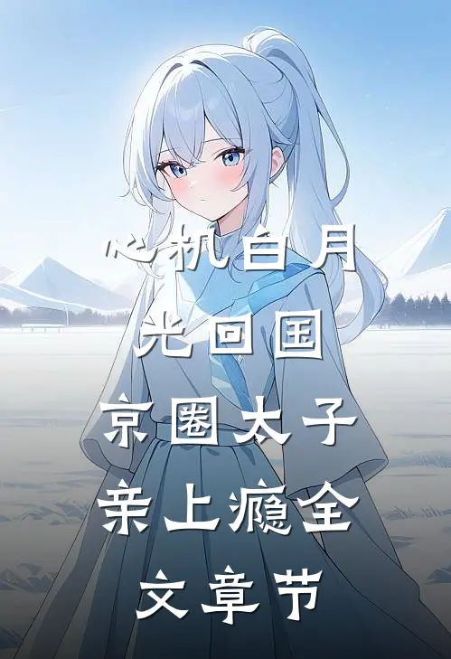 心机白月光回国，京圈太子亲上瘾全文章节