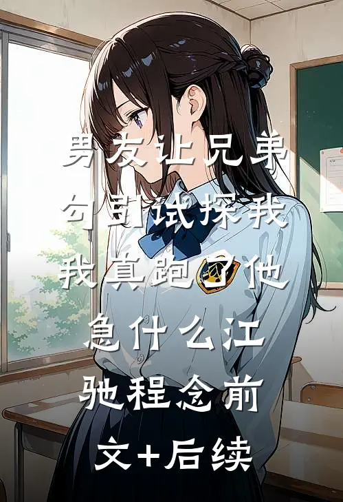 男友让兄弟勾引试探我，我真跑了他急什么江驰程念前文+后续