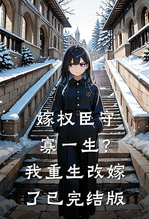嫁权臣守寡一生？我重生改嫁了已完结版