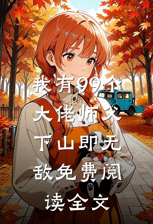 我有99个大佬师父，下山即无敌免费阅读全文