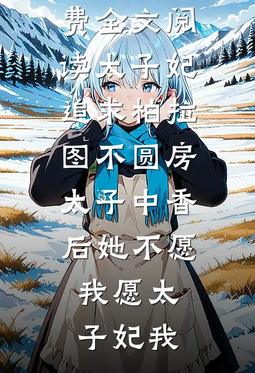 太子妃追求柏拉图不圆房，太子中香后她不愿，我愿(太子妃我)免费完结版小说_完整版免费全文阅读太子妃追求柏拉图不圆房，太子中香后她不愿，我愿(太子妃我)