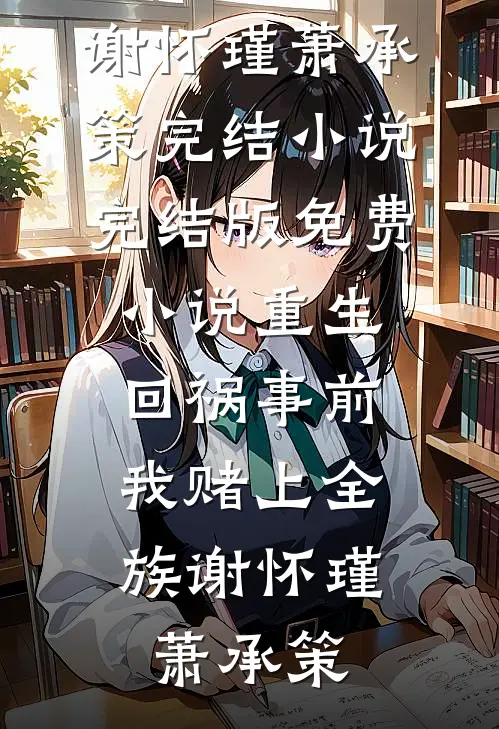 重生回祸事前，我赌上全族(谢怀瑾萧承策)完结小说_完结版免费小说重生回祸事前，我赌上全族谢怀瑾萧承策