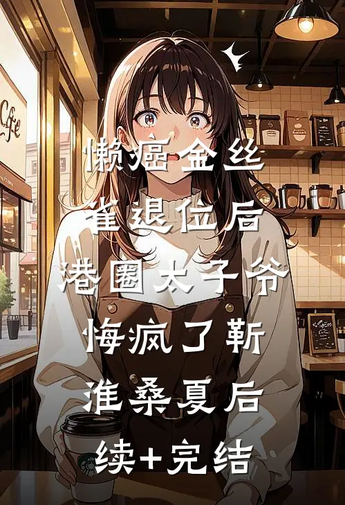 懒癌金丝雀退位后，港圈太子爷悔疯了靳淮桑夏后续+完结