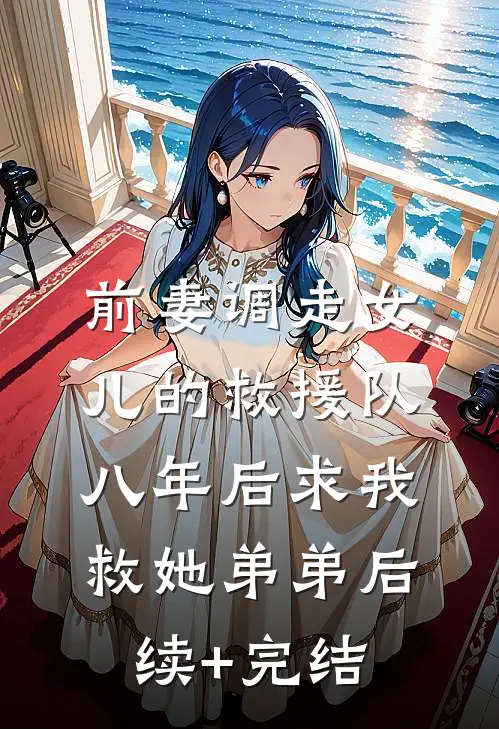 前妻调走女儿的救援队，八年后求我救她弟弟后续+完结
