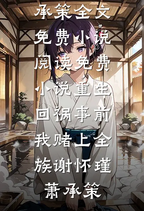 重生回祸事前，我赌上全族(谢怀瑾萧承策)全文免费小说_阅读免费小说重生回祸事前，我赌上全族谢怀瑾萧承策