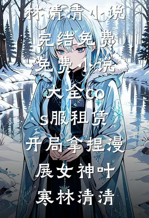 cos服租赁，开局拿捏漫展女神(叶寒林清清)小说完结免费_免费小说大全cos服租赁，开局拿捏漫展女神(叶寒林清清)