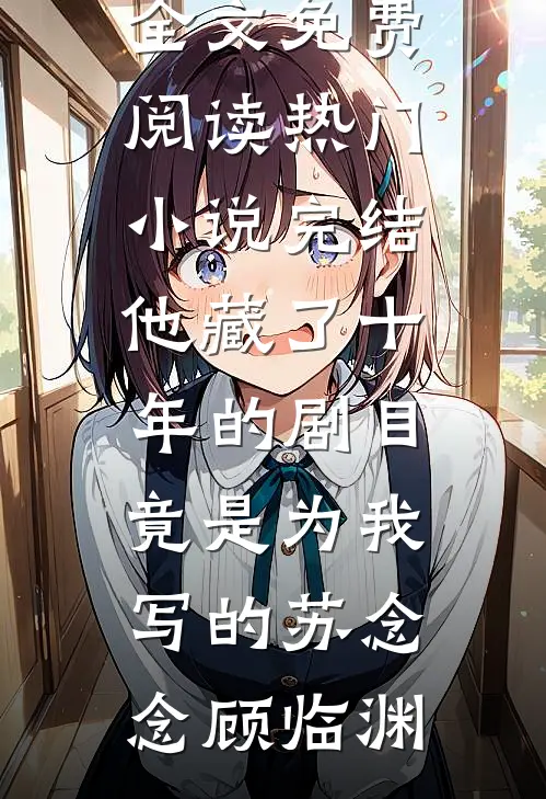 他藏了十年的剧目，竟是为我写的苏念念顾临渊完整版小说全文免费阅读_热门小说完结他藏了十年的剧目，竟是为我写的(苏念念顾临渊)