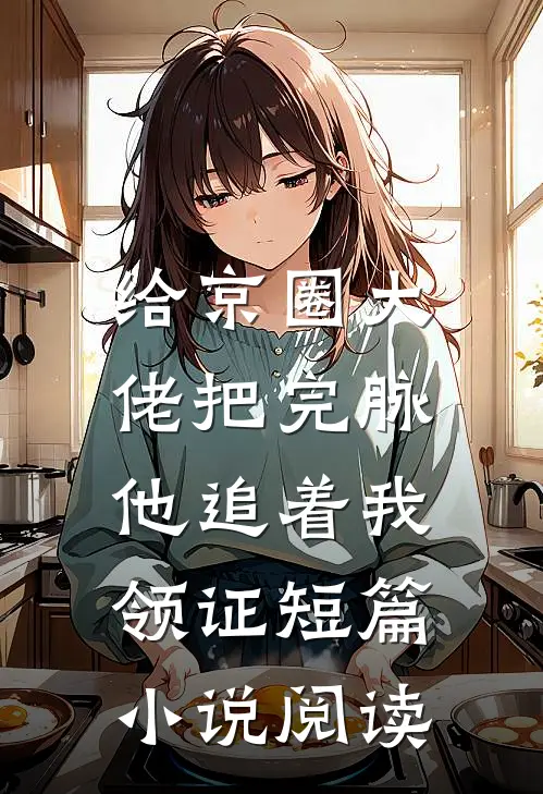 给京圈大佬把完脉，他追着我领证短篇小说阅读