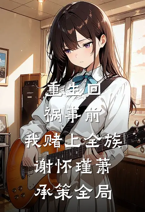 重生回祸事前，我赌上全族谢怀瑾萧承策全局