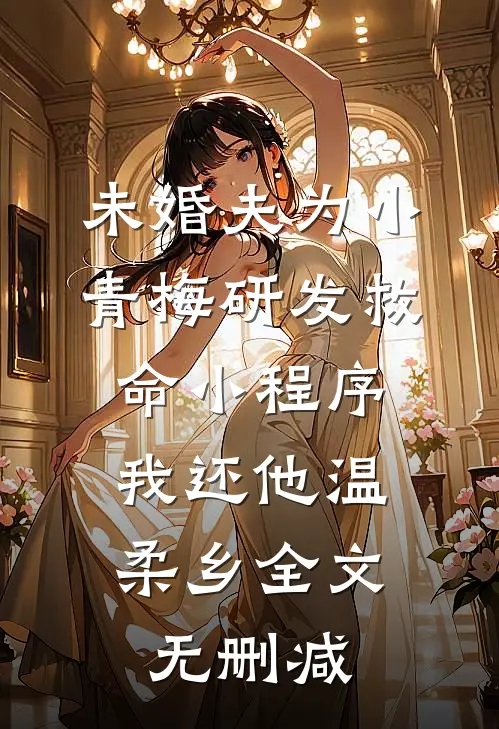 未婚夫为小青梅研发救命小程序，我还他温柔乡全文无删减