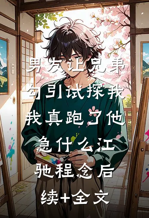 男友让兄弟勾引试探我，我真跑了他急什么江驰程念后续+全文