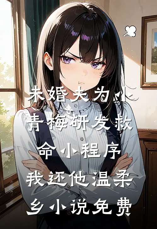 未婚夫为小青梅研发救命小程序，我还他温柔乡小说免费