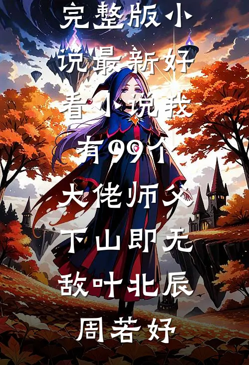 我有99个大佬师父，下山即无敌(叶北辰周若妤)免费完整版小说_最新好看小说我有99个大佬师父，下山即无敌(叶北辰周若妤)