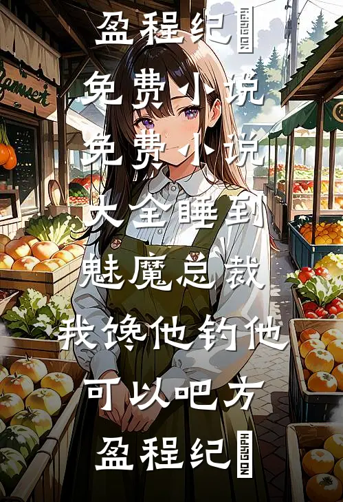 睡到魅魔总裁，我馋他钓他可以吧(方盈程纪堔)免费小说_免费小说大全睡到魅魔总裁，我馋他钓他可以吧方盈程纪堔