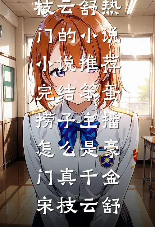 笨蛋捞子主播，怎么是豪门真千金(宋枝云舒)热门的小说_小说推荐完结笨蛋捞子主播，怎么是豪门真千金(宋枝云舒)
