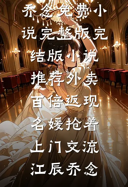 外卖百倍返现，名媛抢着上门交流(江辰乔念)免费小说完整版_完结版小说推荐外卖百倍返现，名媛抢着上门交流江辰乔念