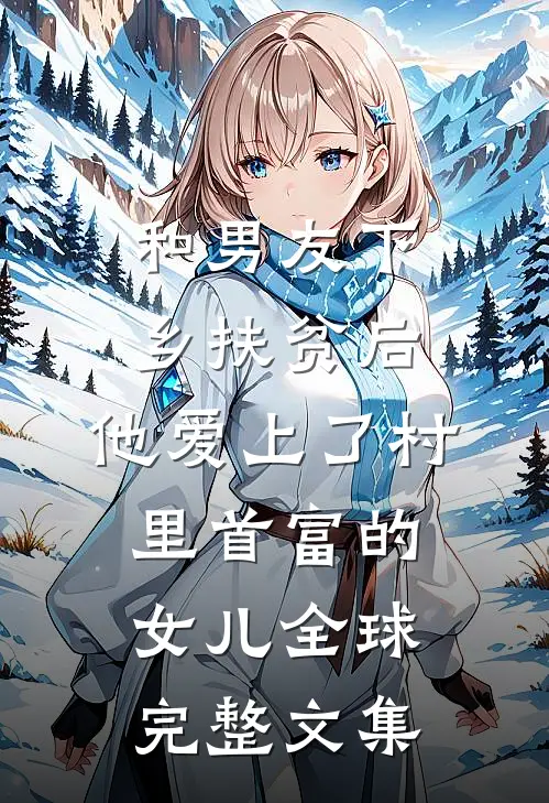 和男友下乡扶贫后，他爱上了村里首富的女儿全球完整文集