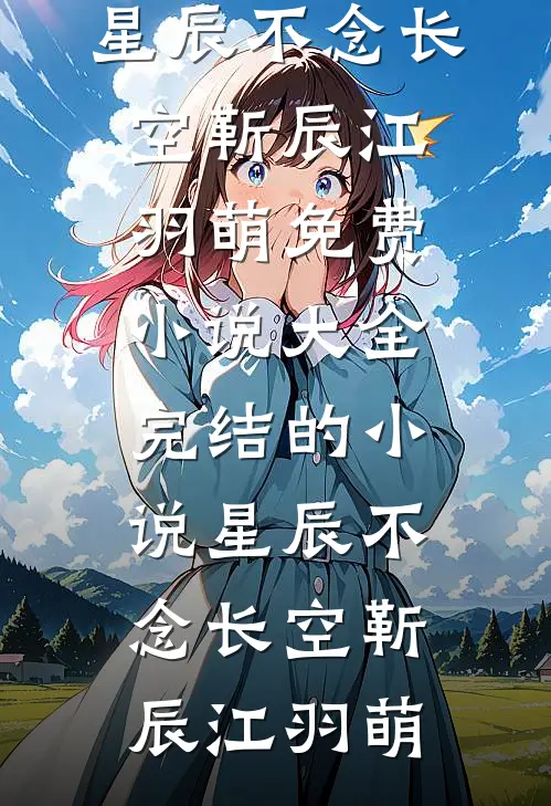星辰不念长空靳辰江羽萌免费小说大全_完结的小说星辰不念长空靳辰江羽萌