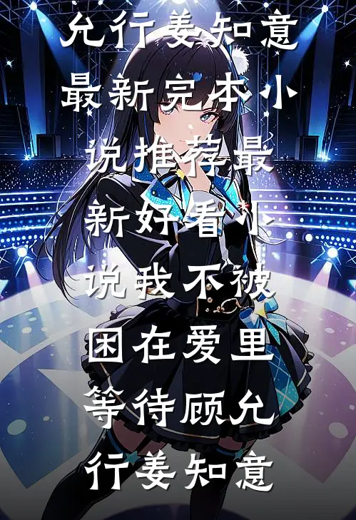 我不被困在爱里等待(顾允行姜知意)最新完本小说推荐_最新好看小说我不被困在爱里等待顾允行姜知意
