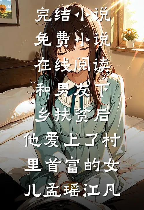 和男友下乡扶贫后，他爱上了村里首富的女儿孟瑶江凡最新完结小说_免费小说在线阅读和男友下乡扶贫后，他爱上了村里首富的女儿(孟瑶江凡)