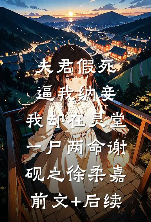 夫君假死逼我纳妾，我却在灵堂一尸两命谢砚之徐柔嘉前文+后续