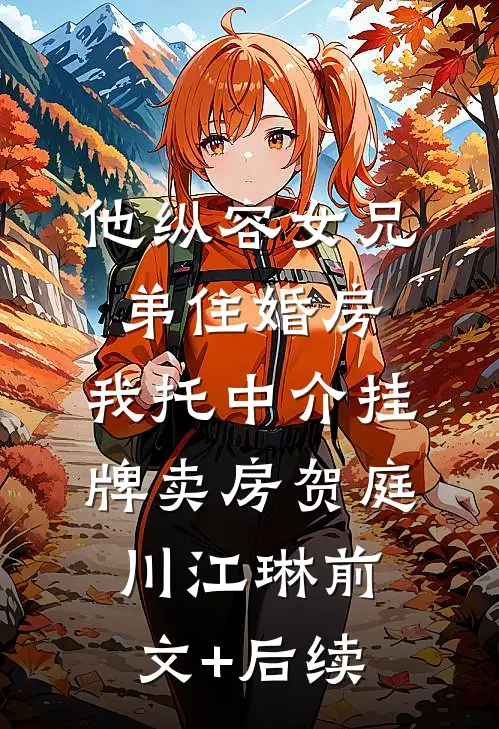 他纵容女兄弟住婚房，我托中介挂牌卖房贺庭川江琳前文+后续