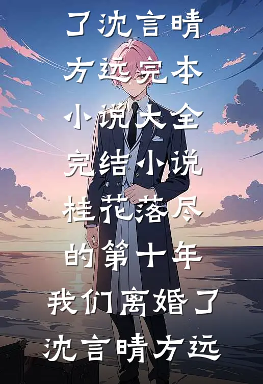 桂花落尽的第十年，我们离婚了沈言晴方远完本小说大全_完结小说桂花落尽的第十年，我们离婚了沈言晴方远