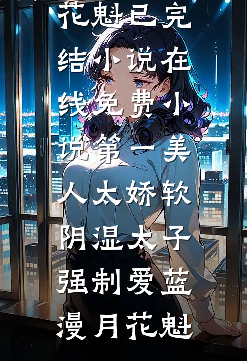 第一美人太娇软，阴湿太子强制爱蓝漫月花魁已完结小说_在线免费小说第一美人太娇软，阴湿太子强制爱(蓝漫月花魁)