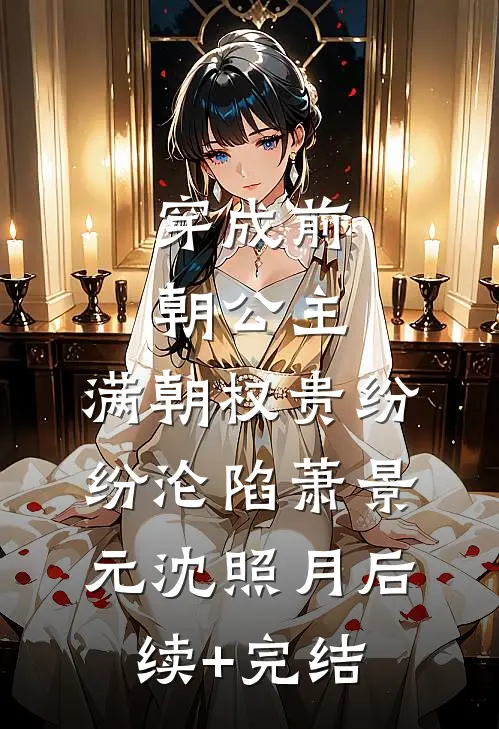 穿成前朝公主，满朝权贵纷纷沦陷萧景元沈照月后续+完结