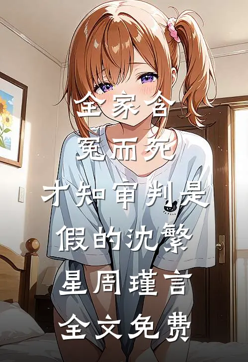 全家含冤而死，才知审判是假的沈繁星周瑾言全文免费