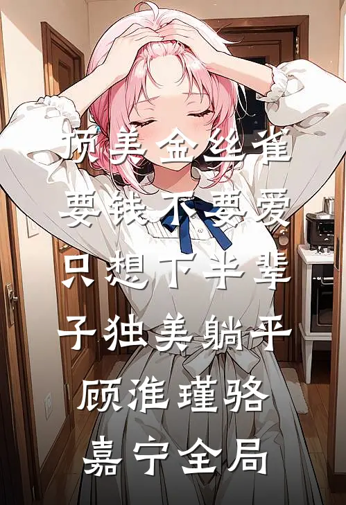 顶美金丝雀要钱不要爱，只想下半辈子独美躺平顾淮瑾骆嘉宁全局