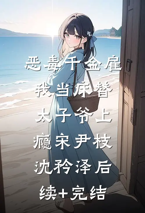 恶毒千金雇我当床替，太子爷上瘾宋尹枝沈矜泽后续+完结