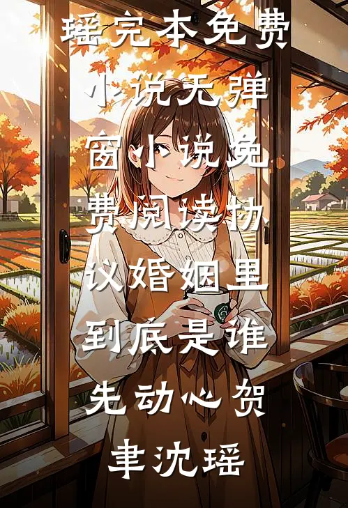 协议婚姻里，到底是谁先动心贺聿沈瑶完本免费小说_无弹窗小说免费阅读协议婚姻里，到底是谁先动心贺聿沈瑶