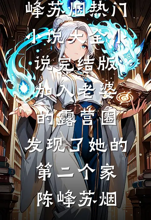 加入老婆的露营圈，发现了她的第二个家(陈峰苏烟)热门小说大全_小说完结版加入老婆的露营圈，发现了她的第二个家陈峰苏烟