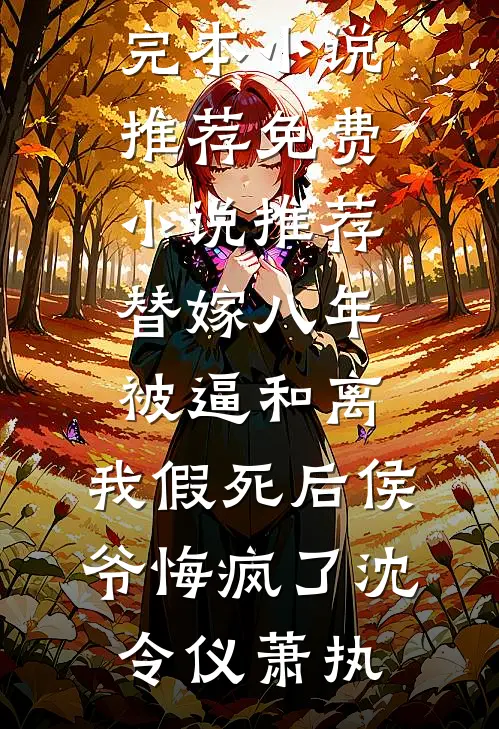 替嫁八年被逼和离，我假死后侯爷悔疯了沈令仪萧执完本小说推荐_免费小说推荐替嫁八年被逼和离，我假死后侯爷悔疯了沈令仪萧执