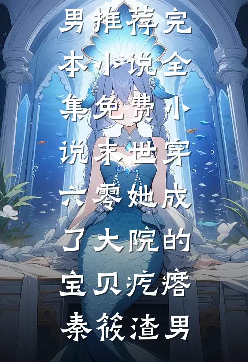 末世穿六零她成了大院的宝贝疙瘩(秦筱渣男)推荐完本小说_全集免费小说末世穿六零她成了大院的宝贝疙瘩(秦筱渣男)