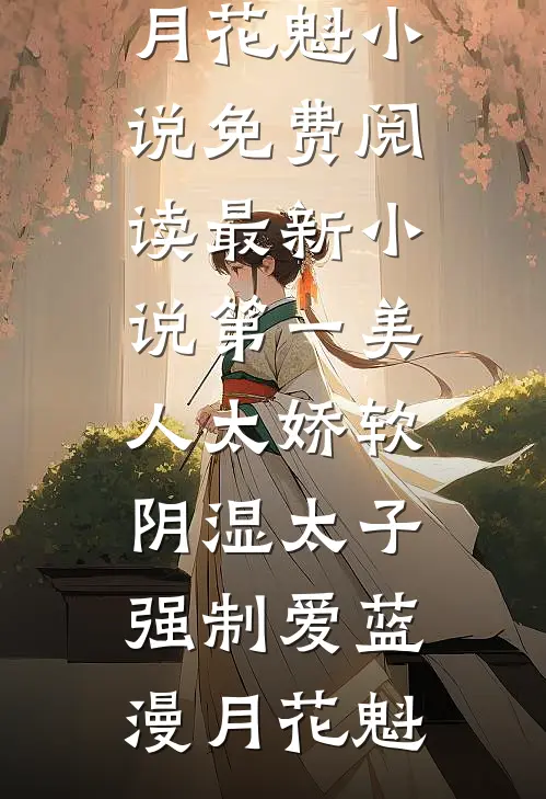 第一美人太娇软，阴湿太子强制爱蓝漫月花魁小说免费阅读_最新小说第一美人太娇软，阴湿太子强制爱(蓝漫月花魁)