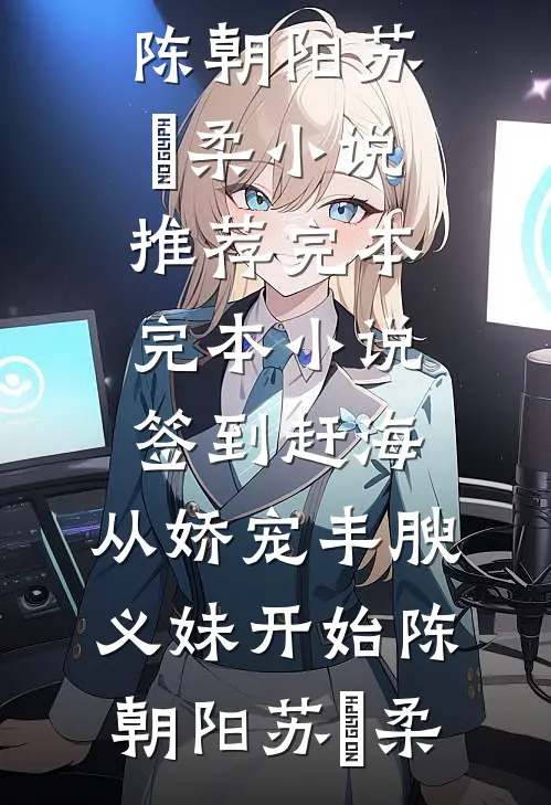 签到赶海：从娇宠丰腴义妹开始(陈朝阳苏玥柔)小说推荐完本_完本小说签到赶海：从娇宠丰腴义妹开始(陈朝阳苏玥柔)