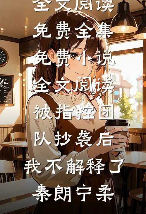 被指控团队抄袭后，我不解释了秦朗宁柔全文阅读免费全集_免费小说全文阅读被指控团队抄袭后，我不解释了秦朗宁柔