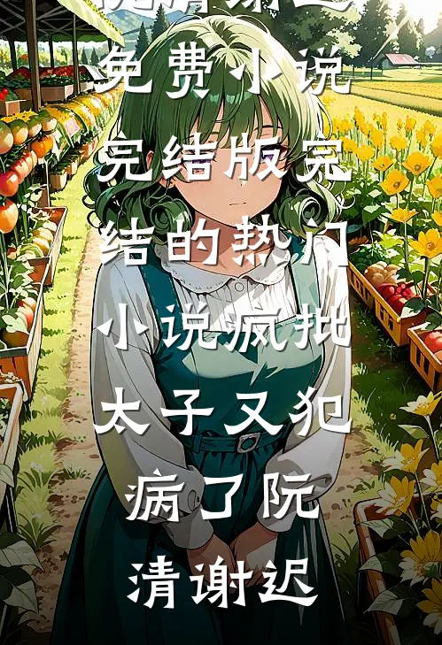 疯批太子又犯病了阮清谢迟免费小说完结版_完结的热门小说疯批太子又犯病了(阮清谢迟)