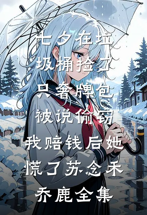 七夕在垃圾桶捡了只奢牌包被说偷窃，我赔钱后她慌了苏念禾乔鹿全集