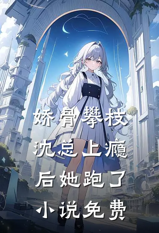 娇骨攀枝，沈总上瘾后她跑了小说免费